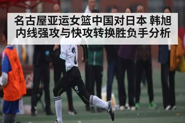 名古屋亚运女篮中国对日本 韩旭内线强攻与快攻转换胜负手分析