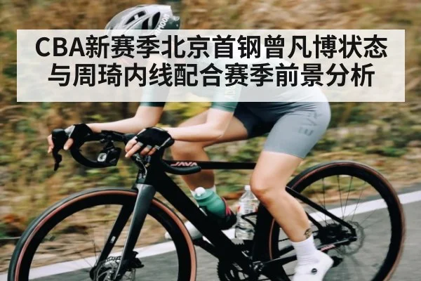 CBA新赛季北京首钢曾凡博状态与周琦内线配合赛季前景分析